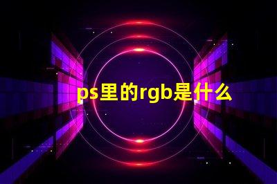 ps里的rgb是什么意思 ps中rgb模式是什么意思